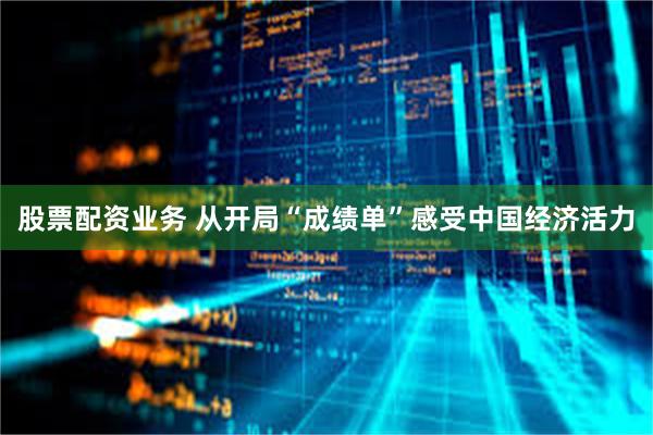 股票配资业务 从开局“成绩单”感受中国经济活力