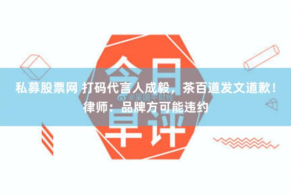 私募股票网 打码代言人成毅，茶百道发文道歉！律师：品牌方可能违约