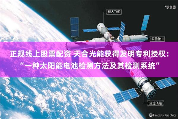 正规线上股票配资 天合光能获得发明专利授权：“一种太阳能电池检测方法及其检测系统”