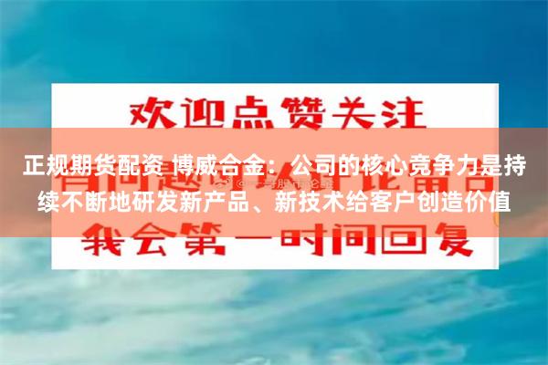 正规期货配资 博威合金：公司的核心竞争力是持续不断地研发新产品、新技术给客户创造价值