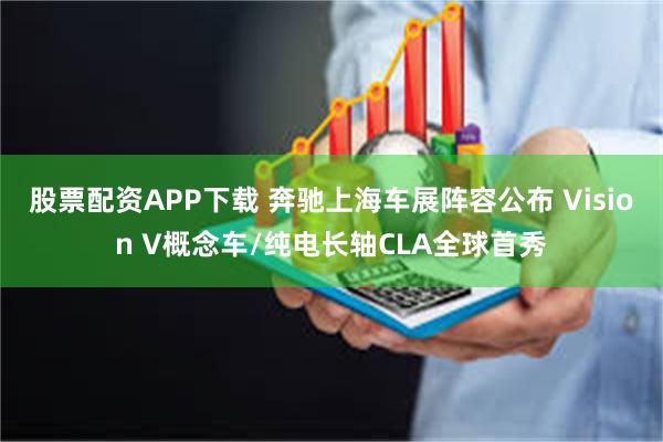 股票配资APP下载 奔驰上海车展阵容公布 Vision V概念车/纯电长轴CLA全球首秀