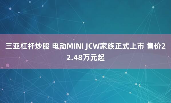 三亚杠杆炒股 电动MINI JCW家族正式上市 售价22.48万元起