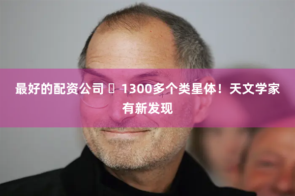 最好的配资公司 ​1300多个类星体！天文学家有新发现