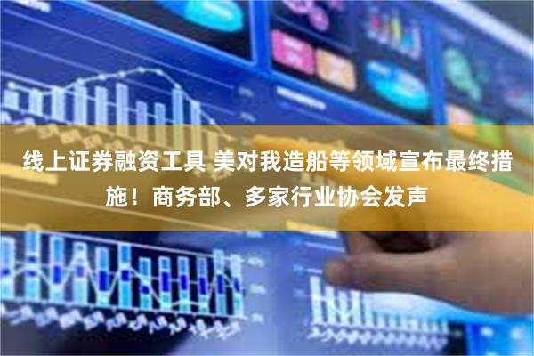 线上证券融资工具 美对我造船等领域宣布最终措施！商务部、多家行业协会发声