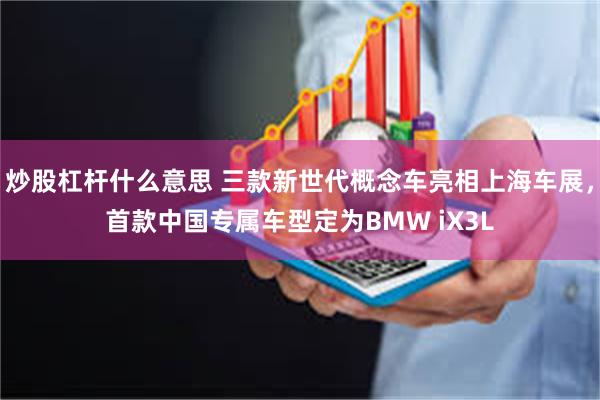 炒股杠杆什么意思 三款新世代概念车亮相上海车展，首款中国专属车型定为BMW iX3L