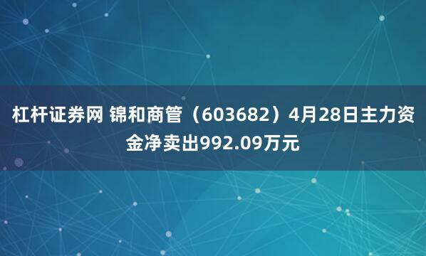 杠杆证券网 锦和商管（603682）4月28日主力资金净卖出992.09万元