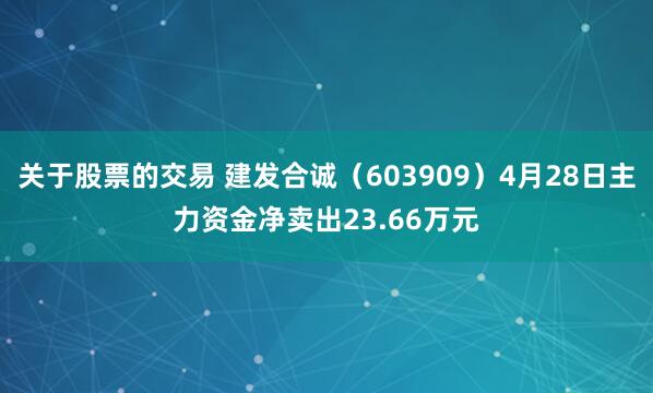 关于股票的交易 建发合诚（603909）4月28日主力资金净卖出23.66万元