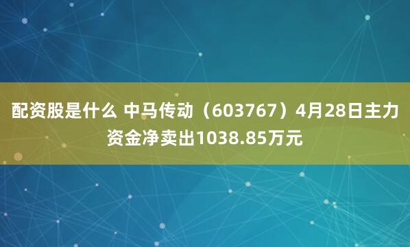 配资股是什么 中马传动（603767）4月28日主力资金净卖出1038.85万元