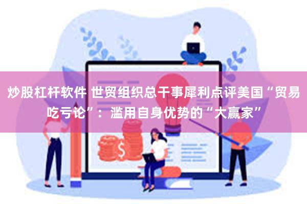 炒股杠杆软件 世贸组织总干事犀利点评美国“贸易吃亏论”：滥用自身优势的“大赢家”