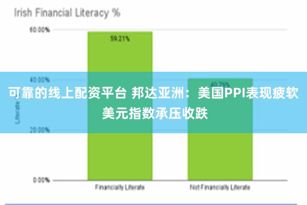 可靠的线上配资平台 邦达亚洲：美国PPI表现疲软 美元指数承压收跌