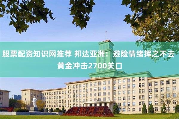 股票配资知识网推荐 邦达亚洲：避险情绪挥之不去 黄金冲击2700关口