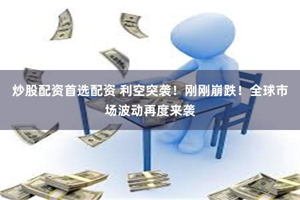 炒股配资首选配资 利空突袭！刚刚崩跌！全球市场波动再度来袭