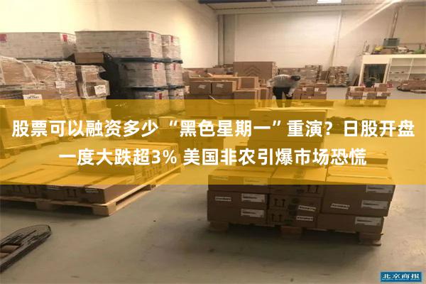 股票可以融资多少 “黑色星期一”重演？日股开盘一度大跌超3% 美国非农引爆市场恐慌