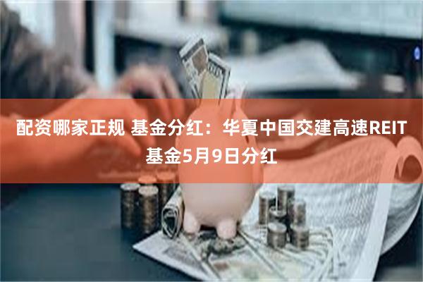 配资哪家正规 基金分红：华夏中国交建高速REIT基金5月9日分红
