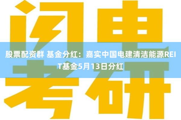 股票配资群 基金分红：嘉实中国电建清洁能源REIT基金5月13日分红