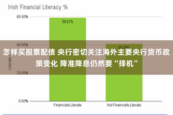 怎样买股票配债 央行密切关注海外主要央行货币政策变化 降准降息仍然要“择机”