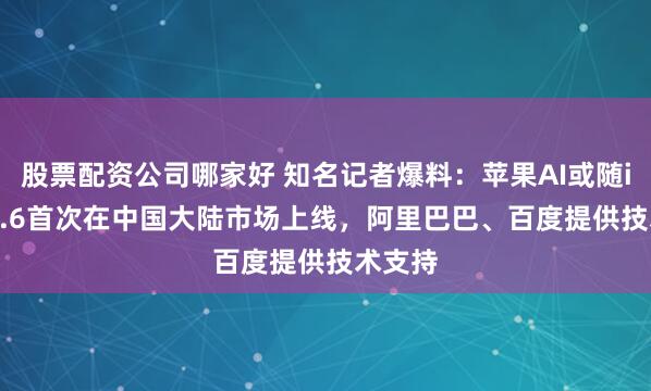 股票配资公司哪家好 知名记者爆料：苹果AI或随iOS 18.6首次在中国大陆市场上线，阿里巴巴、百度提供技术支持