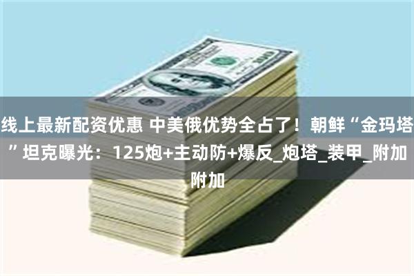 线上最新配资优惠 中美俄优势全占了！朝鲜“金玛塔”坦克曝光：125炮+主动防+爆反_炮塔_装甲_附加