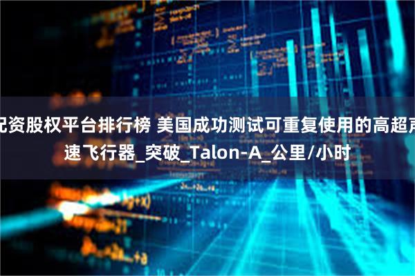 配资股权平台排行榜 美国成功测试可重复使用的高超声速飞行器_突破_Talon-A_公里/小时