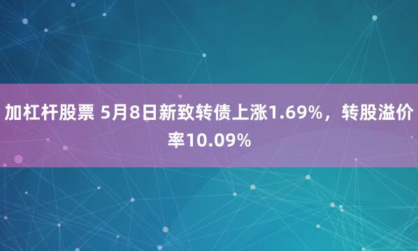 加杠杆股票 5月8日新致转债上涨1.69%，转股溢价率10.09%