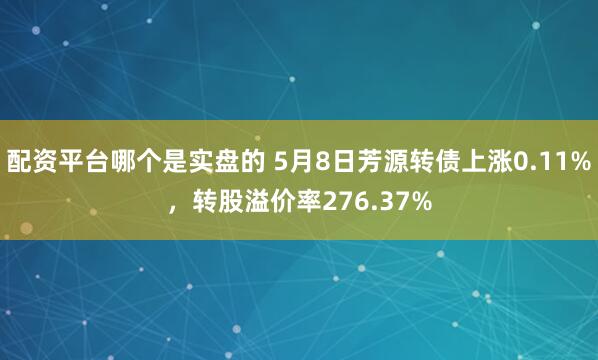 配资平台哪个是实盘的 5月8日芳源转债上涨0.11%，转股溢价率276.37%