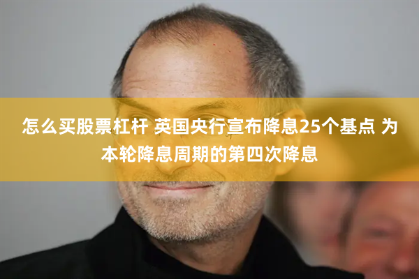 怎么买股票杠杆 英国央行宣布降息25个基点 为本轮降息周期的第四次降息