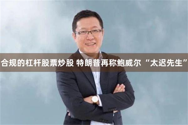 合规的杠杆股票炒股 特朗普再称鲍威尔 “太迟先生”