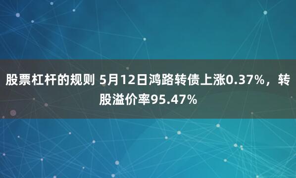 股票杠杆的规则 5月12日鸿路转债上涨0.37%，转股溢价率95.47%