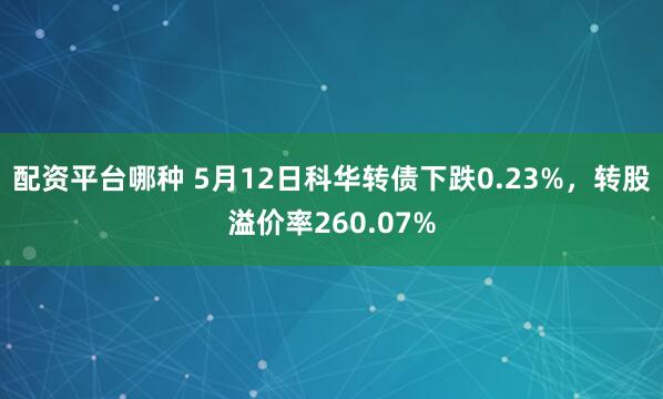 配资平台哪种 5月12日科华转债下跌0.23%，转股溢价率260.07%