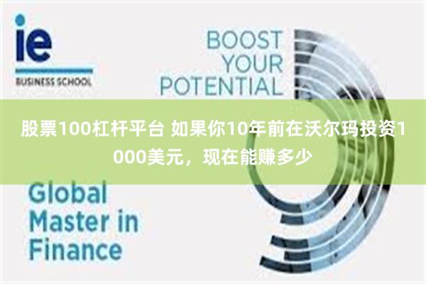 股票100杠杆平台 如果你10年前在沃尔玛投资1000美元，现在能赚多少