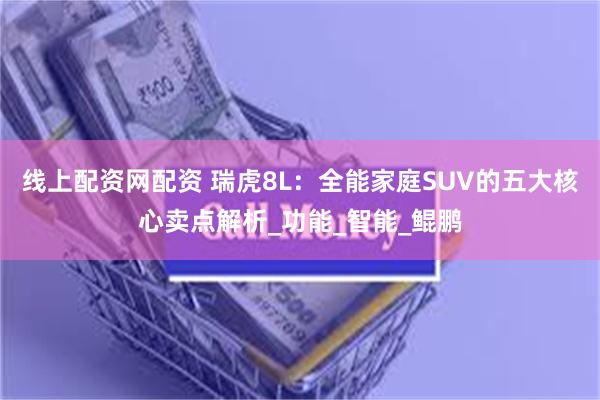 线上配资网配资 瑞虎8L：全能家庭SUV的五大核心卖点解析_功能_智能_鲲鹏