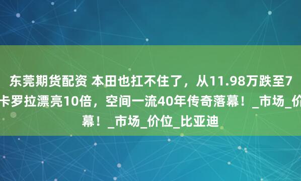 东莞期货配资 本田也扛不住了，从11.98万跌至7.98万，比卡罗拉漂亮10倍，空间一流40年传奇落幕！_市场_价位_比亚迪
