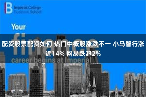 配资股票配资如何 热门中概股涨跌不一 小马智行涨近14% 网易跌超2%