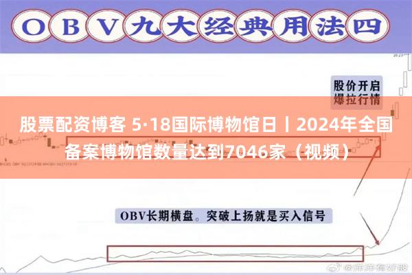 股票配资博客 5·18国际博物馆日丨2024年全国备案博物馆数量达到7046家（视频）