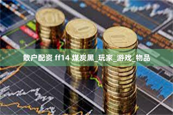 散户配资 ff14 煤炭黑_玩家_游戏_物品