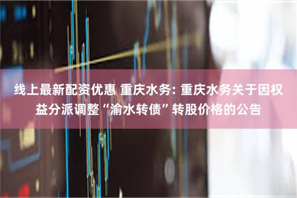 线上最新配资优惠 重庆水务: 重庆水务关于因权益分派调整“渝水转债”转股价格的公告