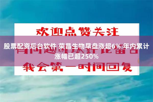 股票配资后台软件 荣昌生物早盘涨超6% 年内累计涨幅已超250%