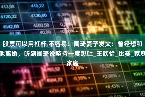 股票可以用杠杆 不容易！周琦妻子发文：曾经想和他离婚，听到周琦说坚持一度想吐_王欣怡_比赛_家庭