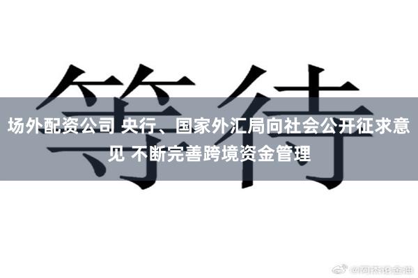 场外配资公司 央行、国家外汇局向社会公开征求意见 不断完善跨境资金管理