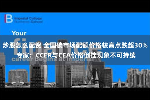炒股怎么配资 全国碳市场配额价格较高点跌超30% 专家：CCER与CEA价格倒挂现象不可持续