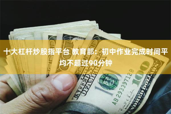 十大杠杆炒股指平台 教育部：初中作业完成时间平均不超过90分钟