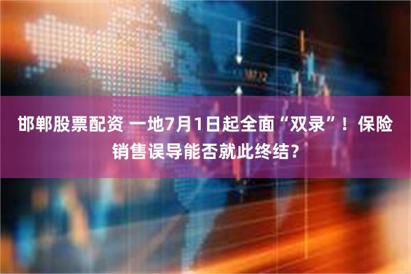 邯郸股票配资 一地7月1日起全面“双录”！保险销售误导能否就此终结？