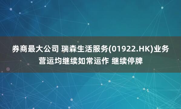 券商最大公司 瑞森生活服务(01922.HK)业务营运均继续如常运作 继续停牌