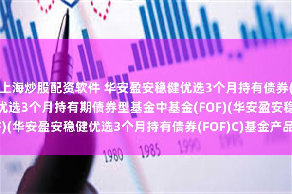 上海炒股配资软件 华安盈安稳健优选3个月持有债券(FOF)C: 华安盈安稳健优选3个月持有期债券型基金中基金(FOF)(华安盈安稳健优选3个月持有债券(FOF)C)基金产品资料概要更新