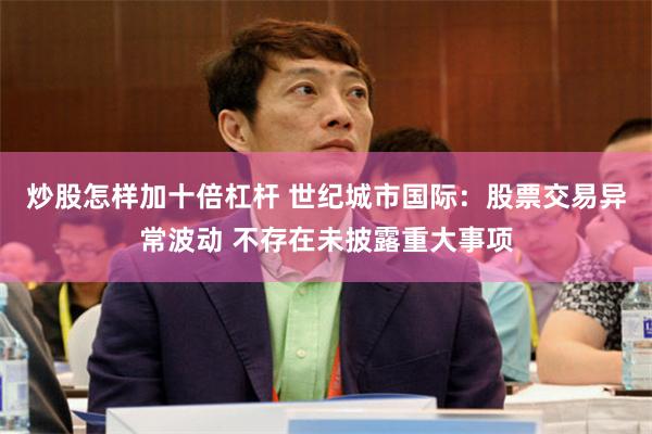炒股怎样加十倍杠杆 世纪城市国际：股票交易异常波动 不存在未披露重大事项