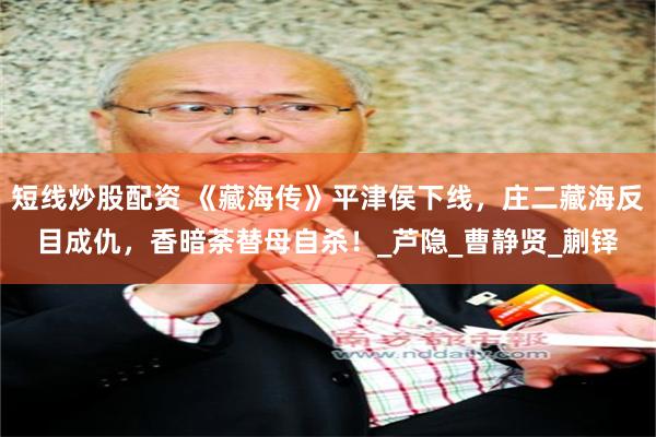 短线炒股配资 《藏海传》平津侯下线，庄二藏海反目成仇，香暗荼替母自杀！_芦隐_曹静贤_蒯铎