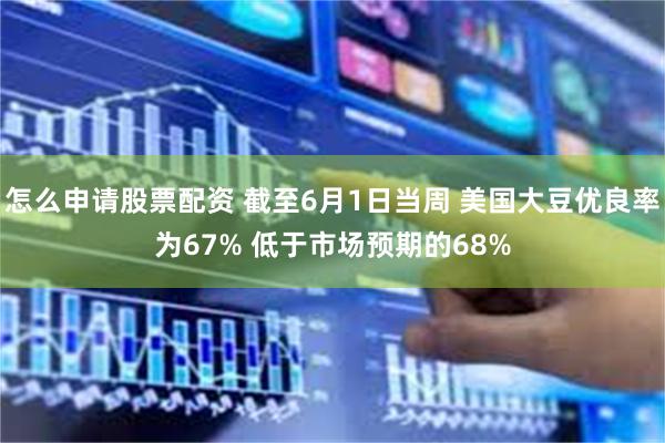 怎么申请股票配资 截至6月1日当周 美国大豆优良率为67% 低于市场预期的68%