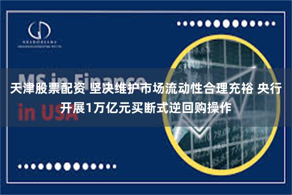 天津股票配资 坚决维护市场流动性合理充裕 央行开展1万亿元买断式逆回购操作