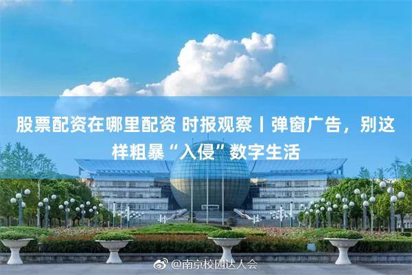 股票配资在哪里配资 时报观察丨弹窗广告，别这样粗暴“入侵”数字生活