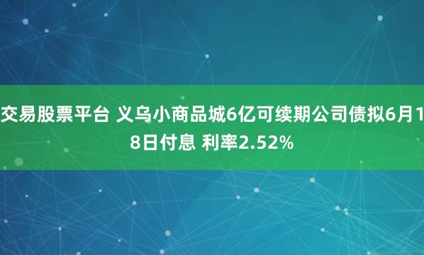 交易股票平台 义乌小商品城6亿可续期公司债拟6月18日付息 利率2.52%
